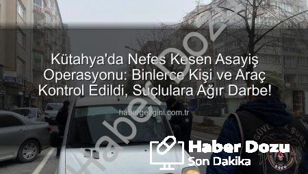 Kütahya’da Nefes Kesen Asayiş Uygulaması: Binlerce Kişi ve Araç Kontrol Edildi, Suçlulara Geçit Yok!