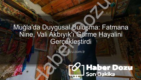 Muğla’da Duygusal Buluşma: Fatmana Nine, Vali Akbıyık’ı Görme Hayalini Gerçekleştirdi