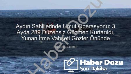Aydın Sahillerinde Umut Operasyonu: 3 Ayda 289 Düzensiz Göçmen Kurtarıldı, Yunan İtme Vahşeti Gözler Önünde