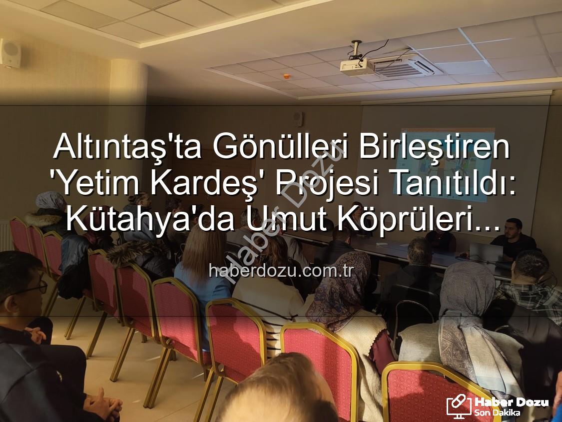 Yetim Kardeş Projesi - Altıntaş'ta Gönülleri Birleştiren 'Yetim Kardeş' Projesi Tanıtıldı: Kütahya'da Umut Köprüleri Kuruluyor