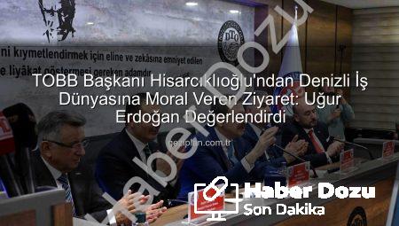 TOBB Başkanı Hisarcıklıoğlu Denizli’de: Erdoğan’dan Moral ve Güç Kaynağı Açıklaması