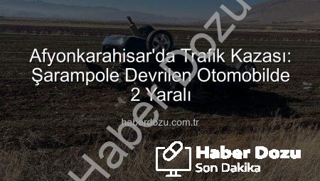 Afyonkarahisar’da Trafik Kazası: Şarampole Devrilen Otomobilde 2 Yaralı