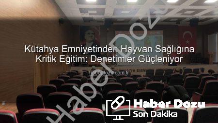Kütahya Emniyetinden Hayvan Sağlığına Kritik Eğitim: Denetimler Güçleniyor