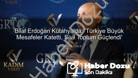 Bilal Erdoğan Kütahya’da: ‘Türkiye Büyük Mesafeler Katetti, Sivil Toplum Güçlendi’